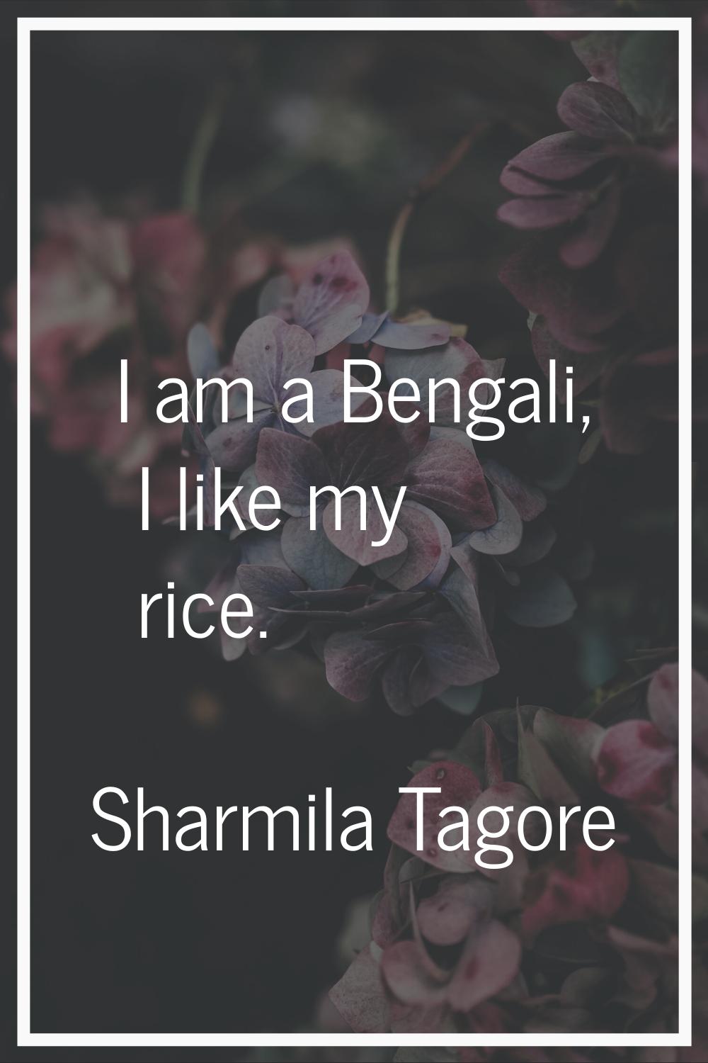 I am a Bengali, I like my rice.