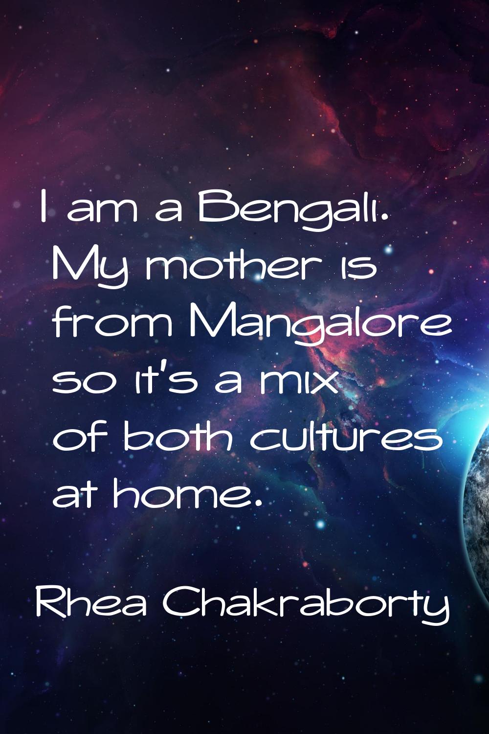 I am a Bengali. My mother is from Mangalore so it's a mix of both cultures at home.