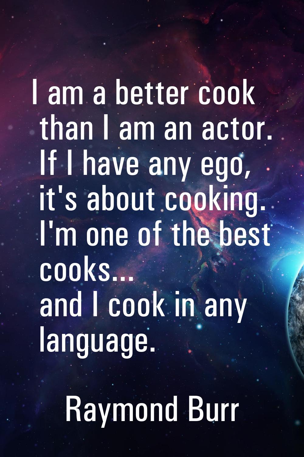 I am a better cook than I am an actor. If I have any ego, it's about cooking. I'm one of the best c