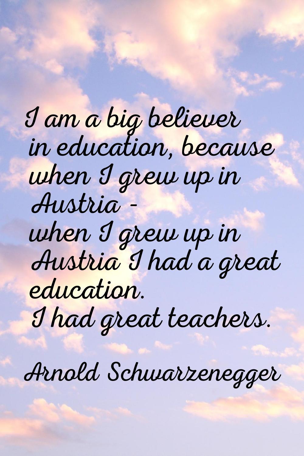 I am a big believer in education, because when I grew up in Austria - when I grew up in Austria I h