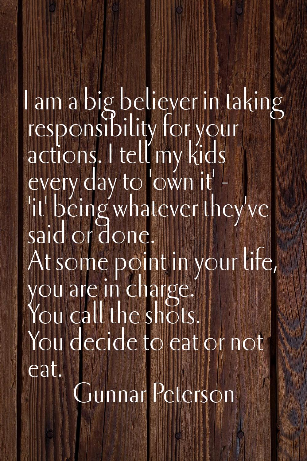 I am a big believer in taking responsibility for your actions. I tell my kids every day to 'own it'