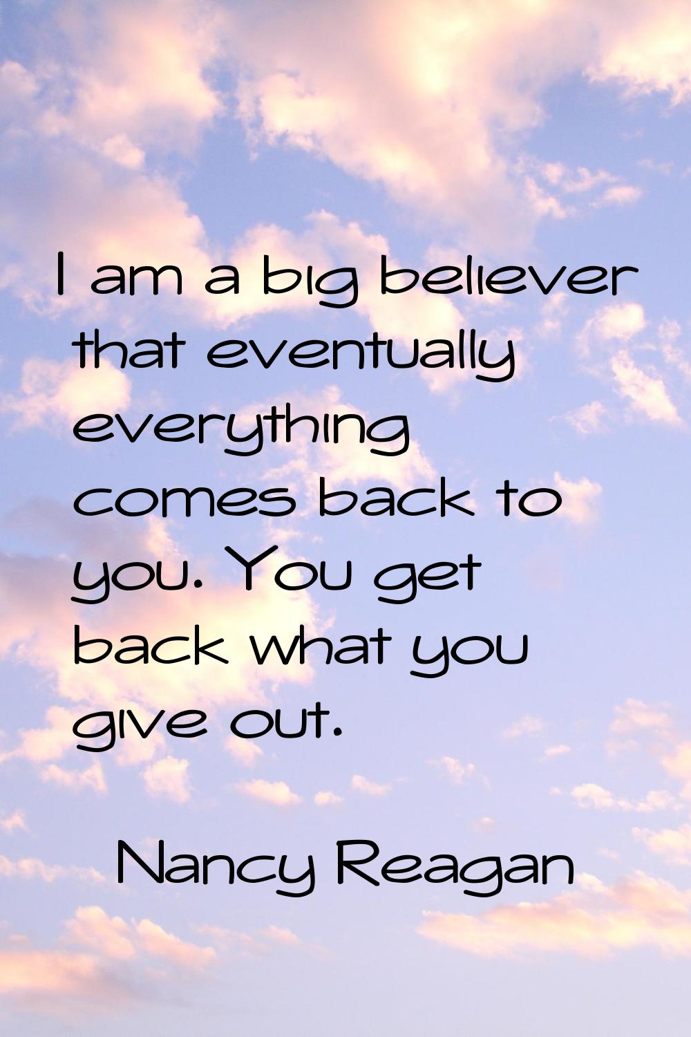 I am a big believer that eventually everything comes back to you. You get back what you give out.