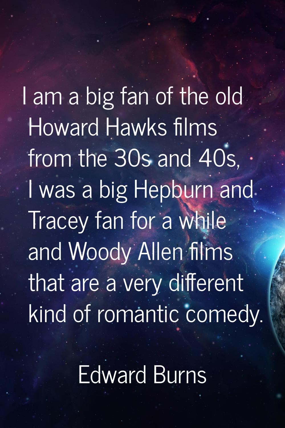 I am a big fan of the old Howard Hawks films from the 30s and 40s, I was a big Hepburn and Tracey f