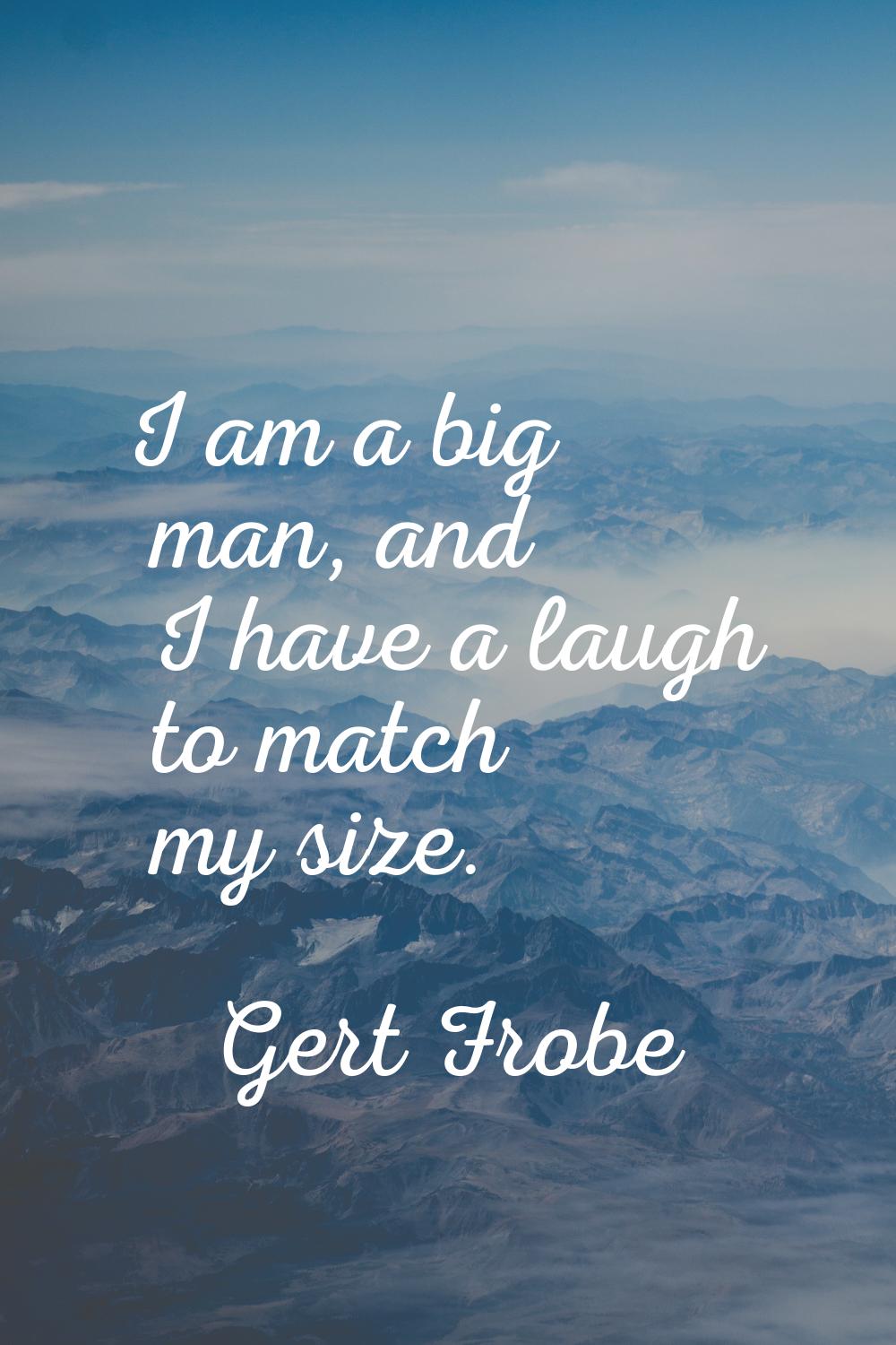I am a big man, and I have a laugh to match my size.