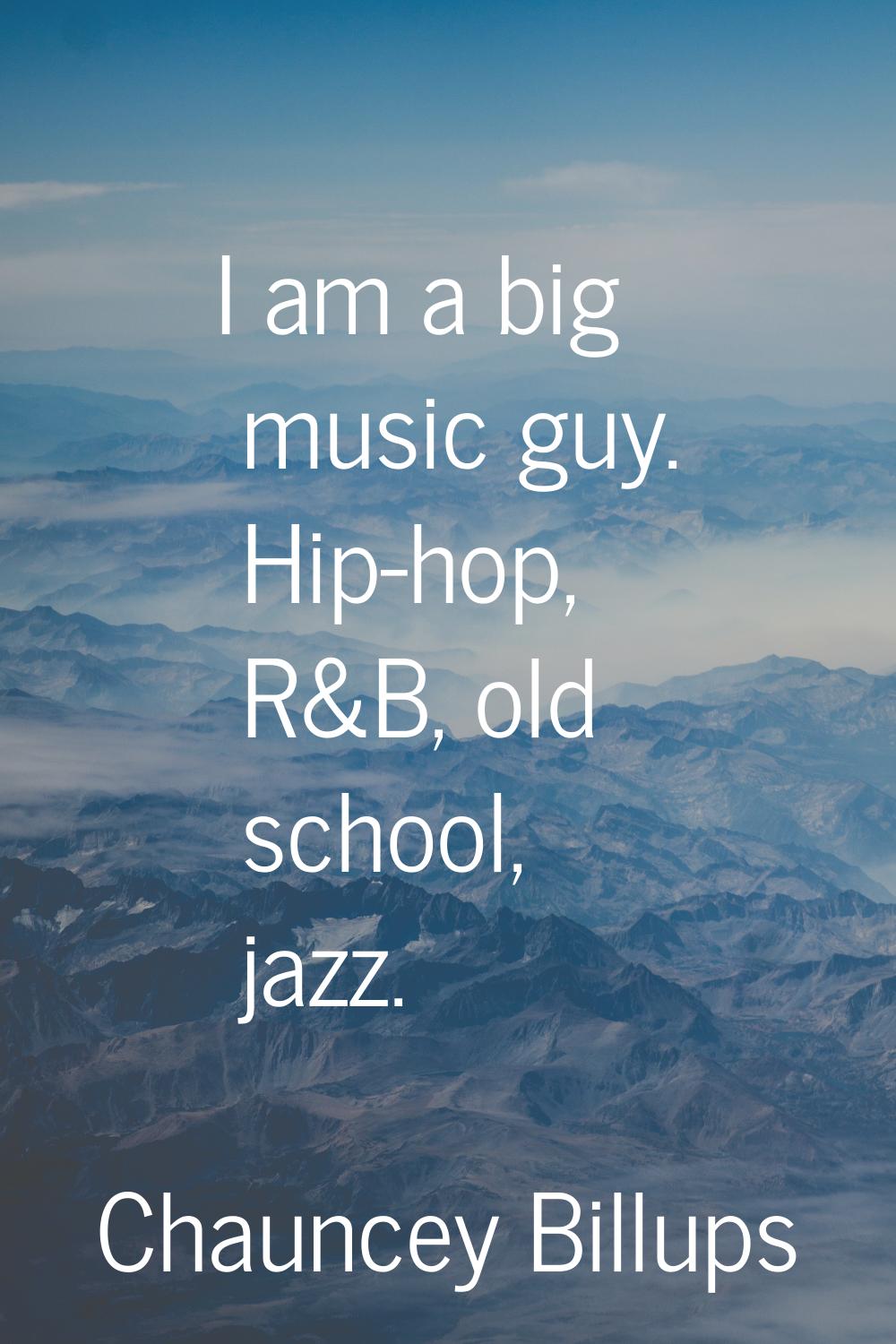 I am a big music guy. Hip-hop, R&B, old school, jazz.