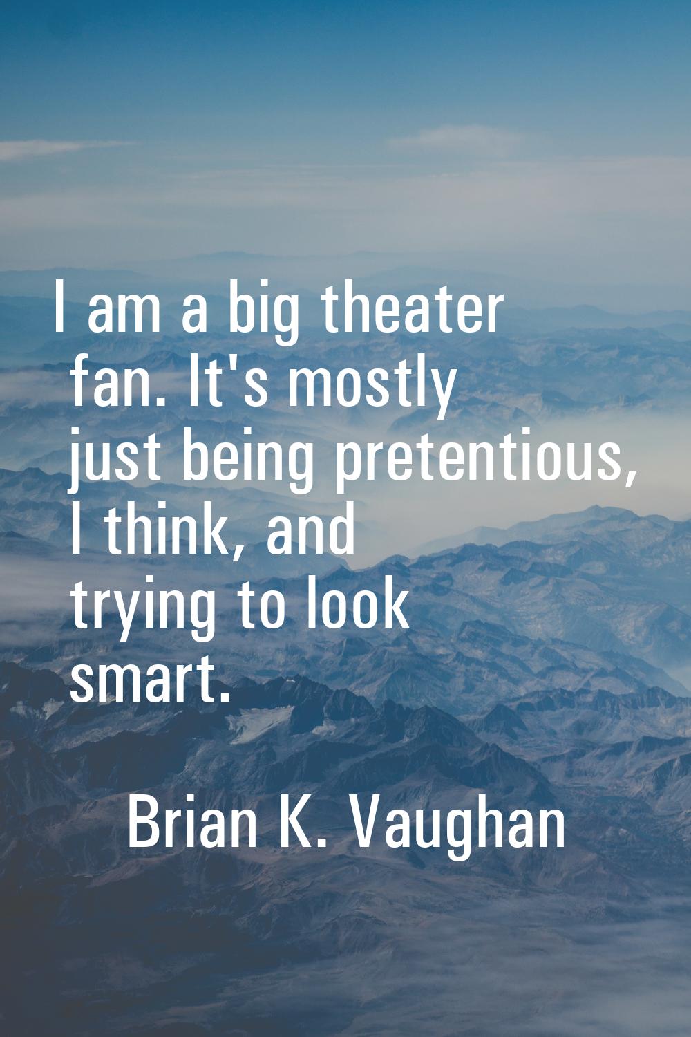 I am a big theater fan. It's mostly just being pretentious, I think, and trying to look smart.