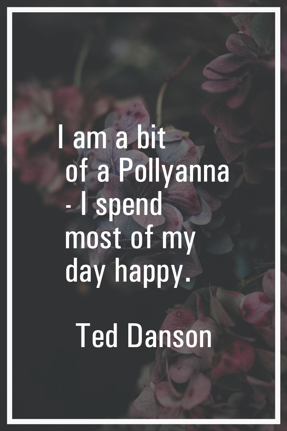 I am a bit of a Pollyanna - I spend most of my day happy.