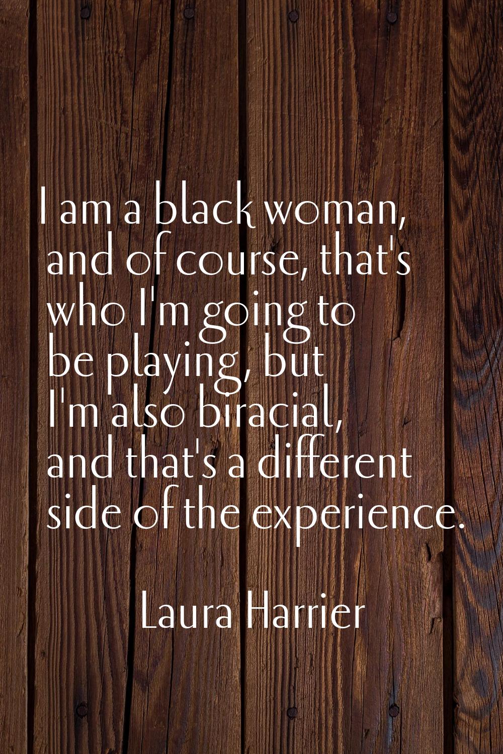 I am a black woman, and of course, that's who I'm going to be playing, but I'm also biracial, and t