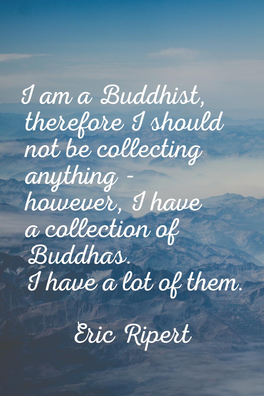 I am a Buddhist, therefore I should not be collecting anything - however, I have a collection of Bu
