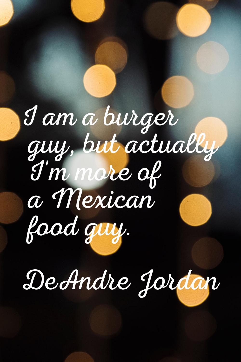 I am a burger guy, but actually I'm more of a Mexican food guy.