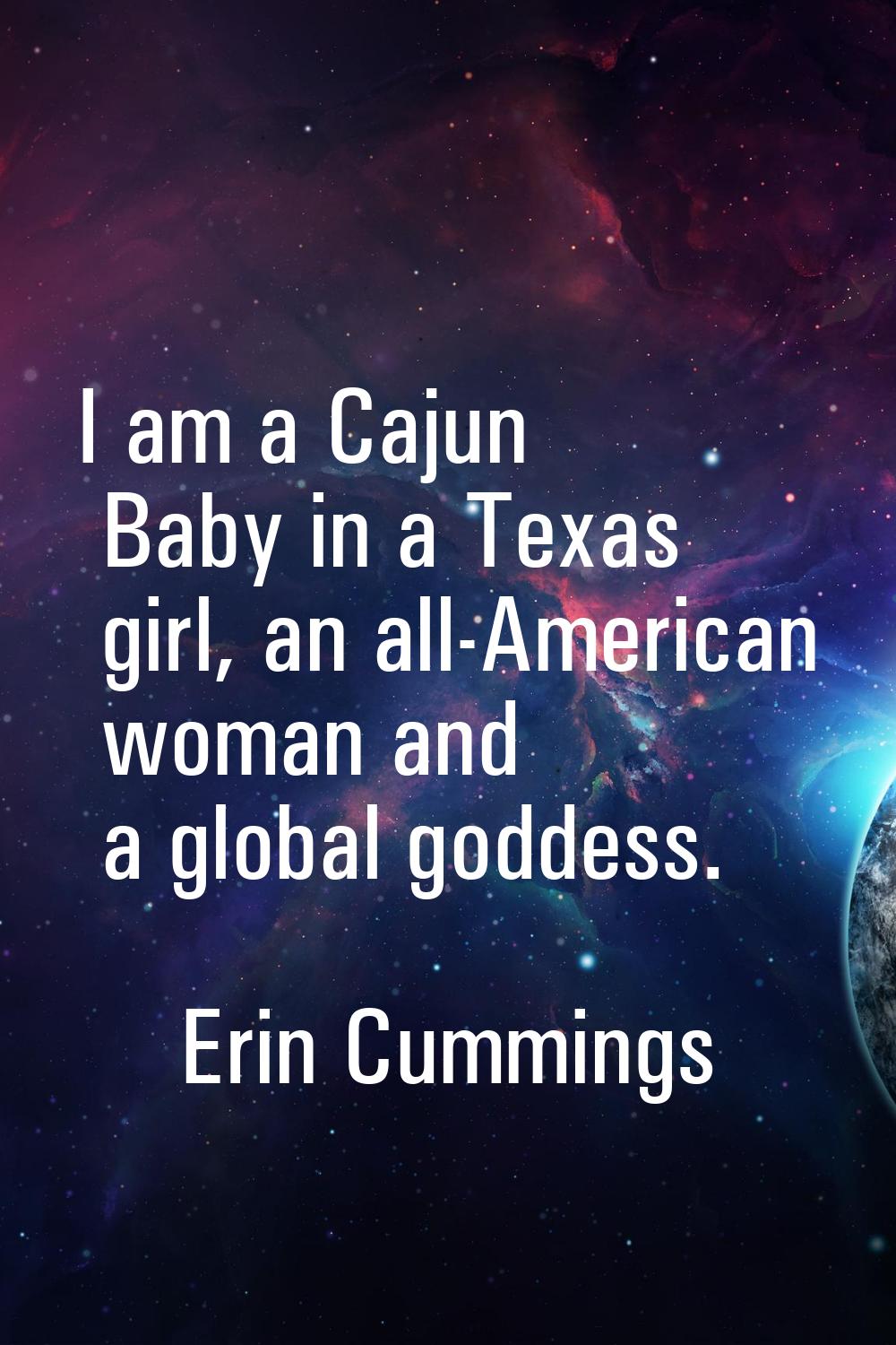 I am a Cajun Baby in a Texas girl, an all-American woman and a global goddess.