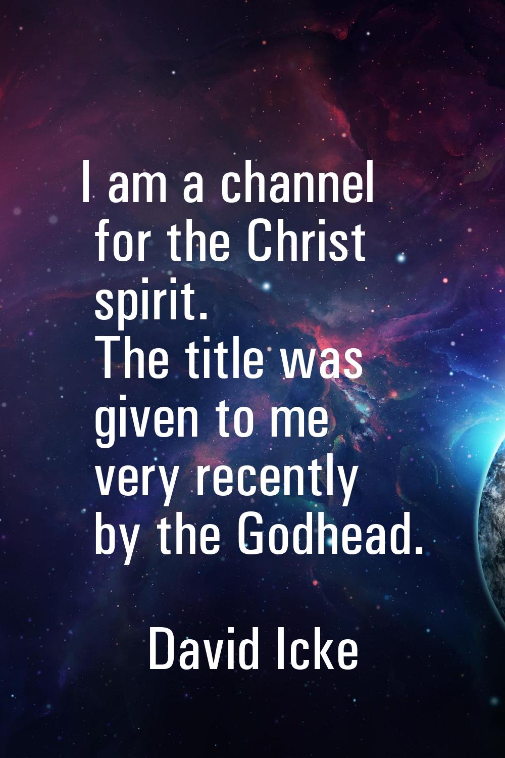 I am a channel for the Christ spirit. The title was given to me very recently by the Godhead.