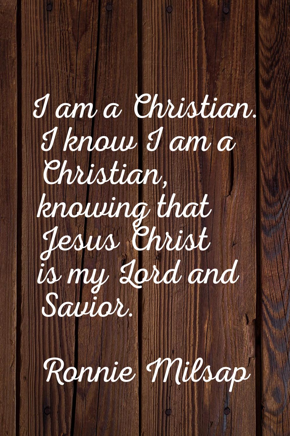 I am a Christian. I know I am a Christian, knowing that Jesus Christ is my Lord and Savior.
