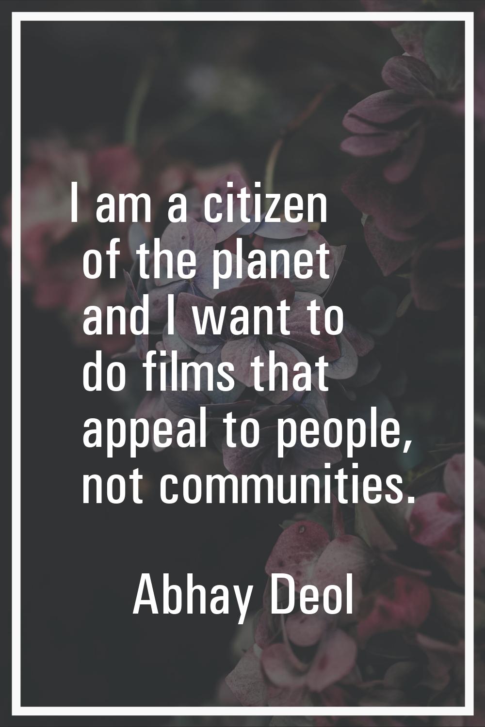 I am a citizen of the planet and I want to do films that appeal to people, not communities.