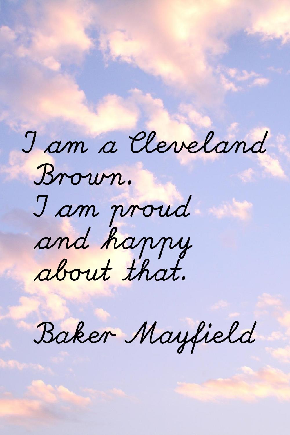 I am a Cleveland Brown. I am proud and happy about that.