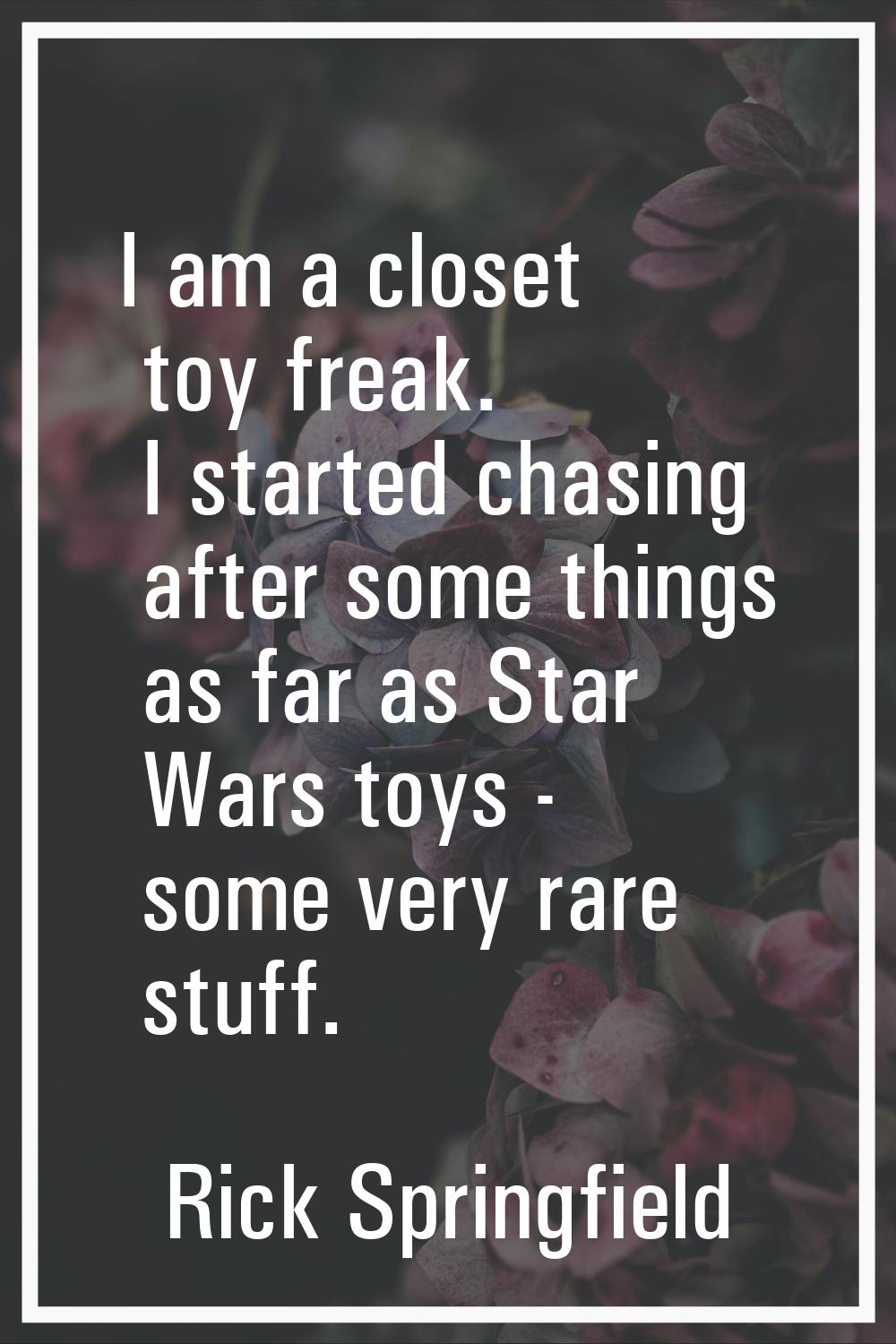 I am a closet toy freak. I started chasing after some things as far as Star Wars toys - some very r