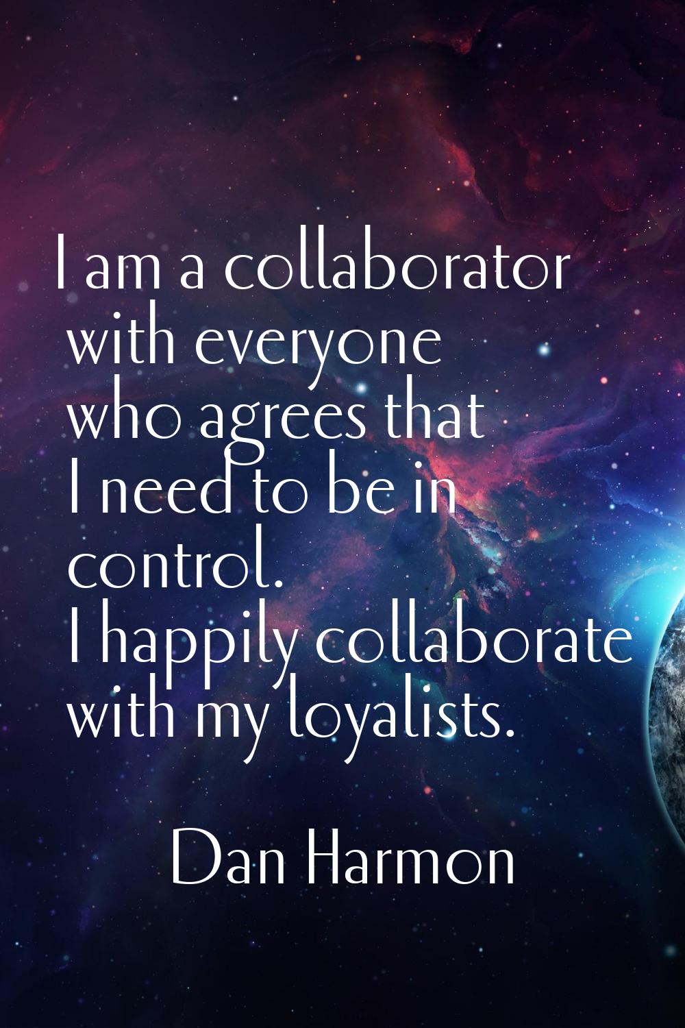 I am a collaborator with everyone who agrees that I need to be in control. I happily collaborate wi