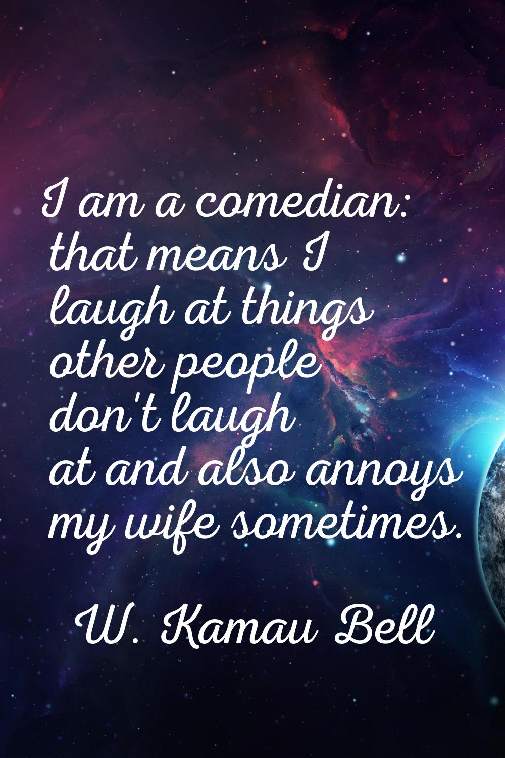 I am a comedian: that means I laugh at things other people don't laugh at and also annoys my wife s