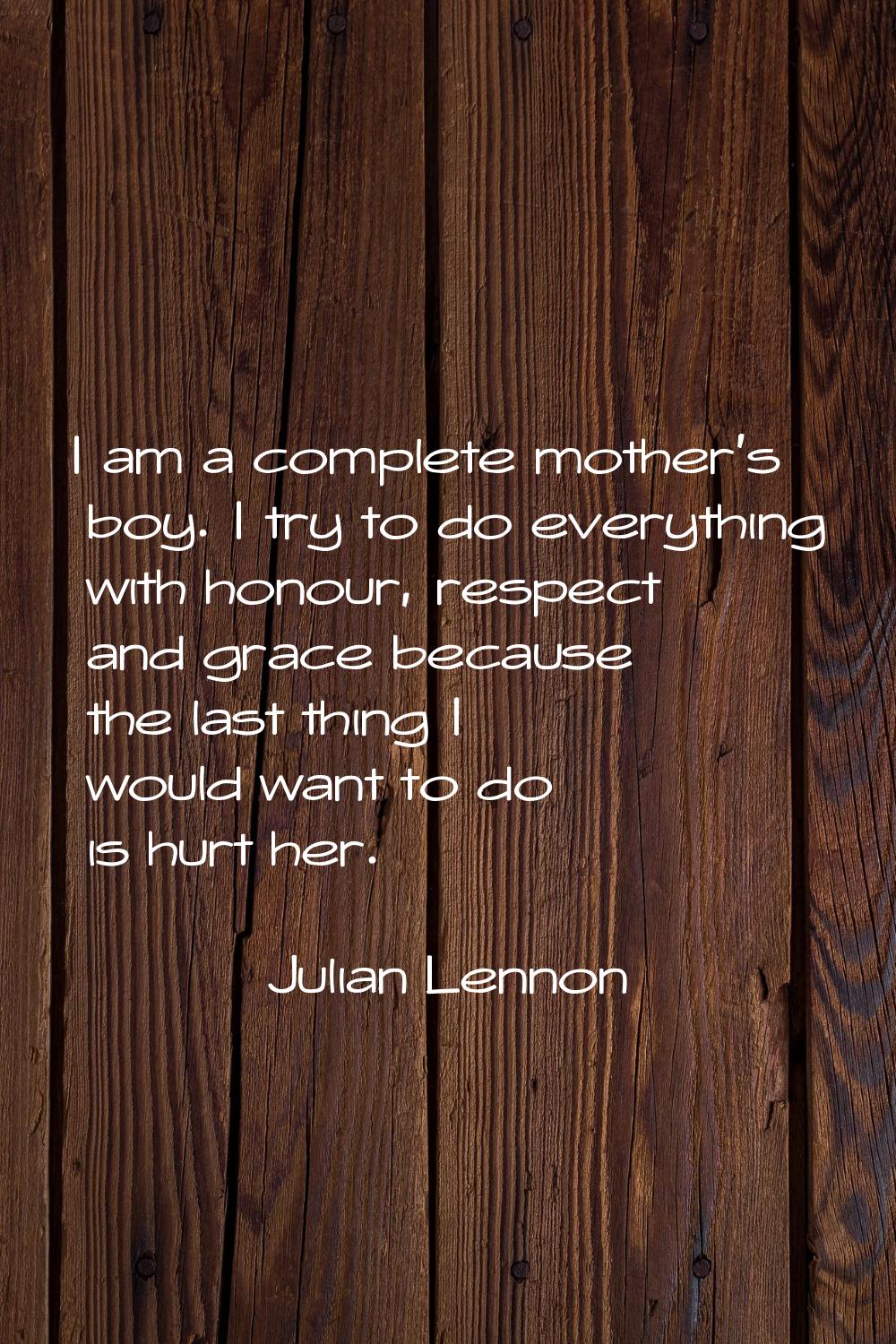 I am a complete mother's boy. I try to do everything with honour, respect and grace because the las
