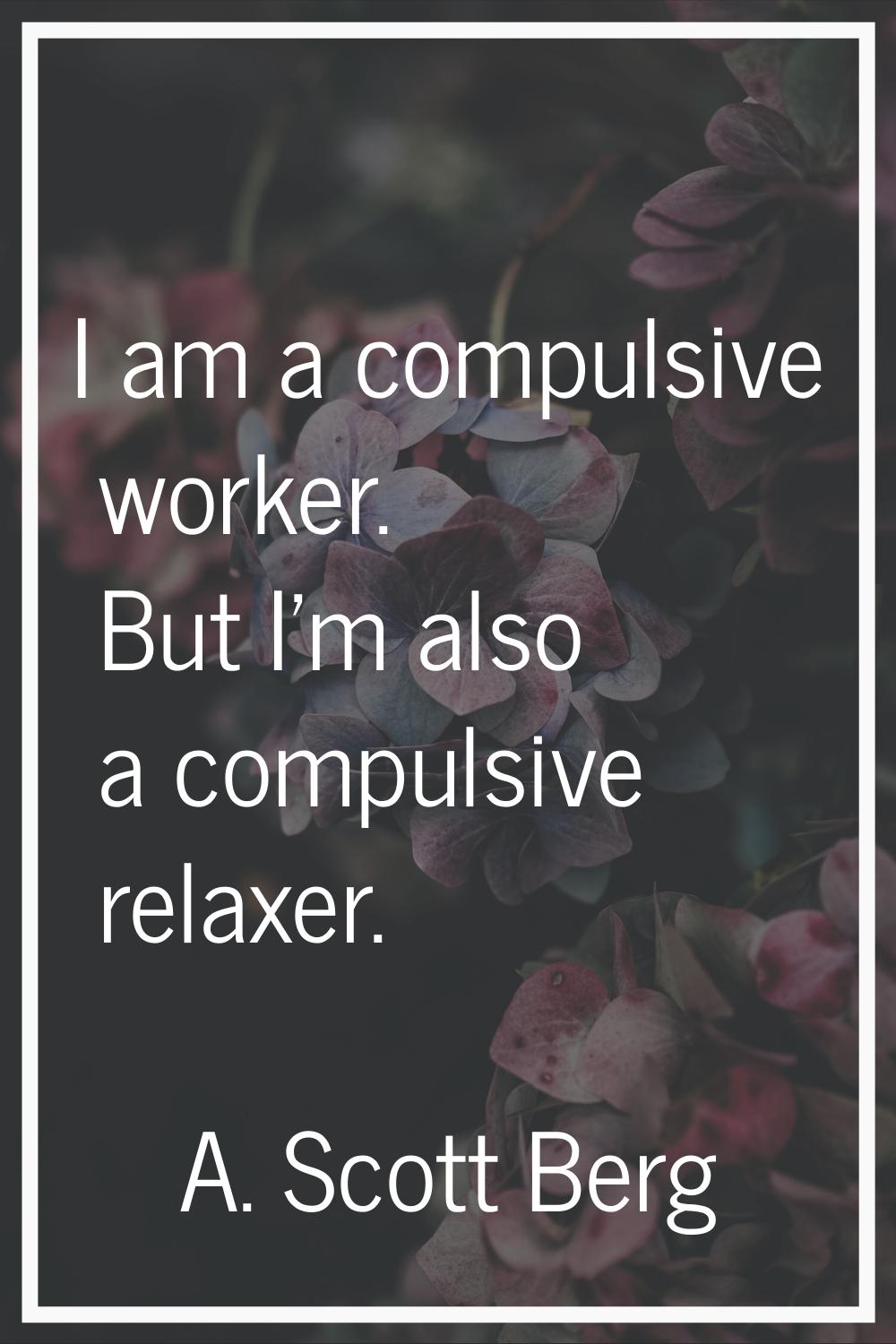 I am a compulsive worker. But I'm also a compulsive relaxer.