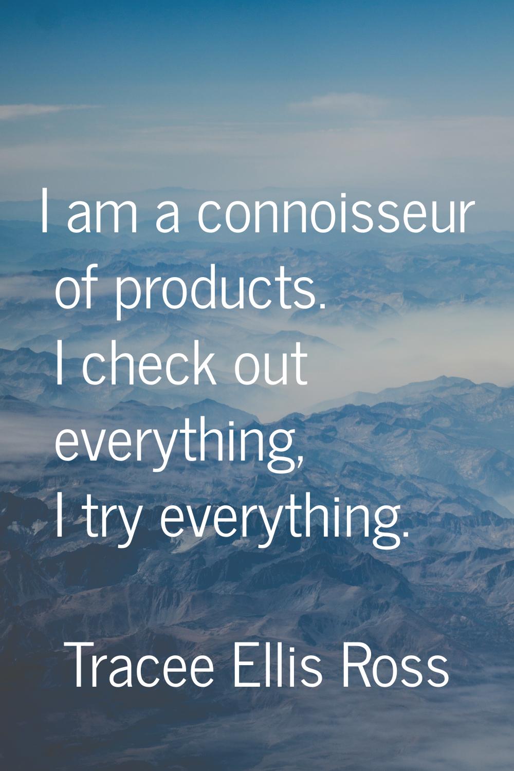 I am a connoisseur of products. I check out everything, I try everything.