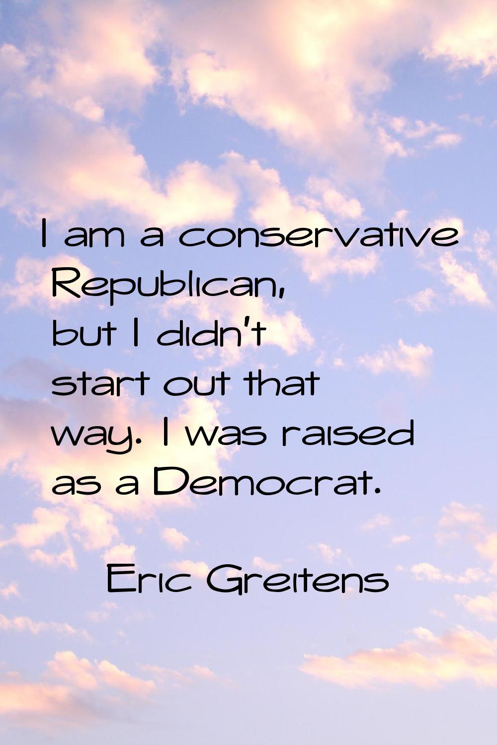 I am a conservative Republican, but I didn't start out that way. I was raised as a Democrat.