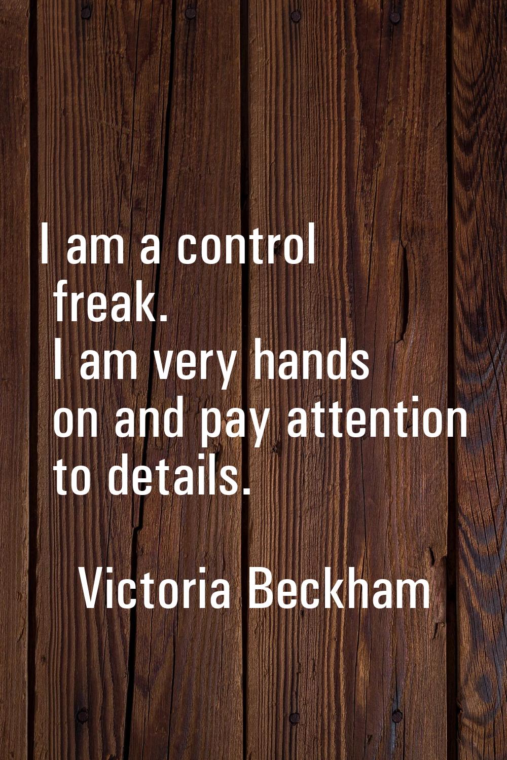 I am a control freak. I am very hands on and pay attention to details.