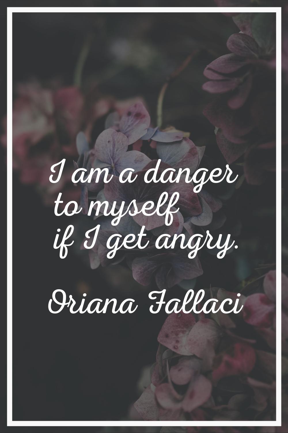 I am a danger to myself if I get angry.