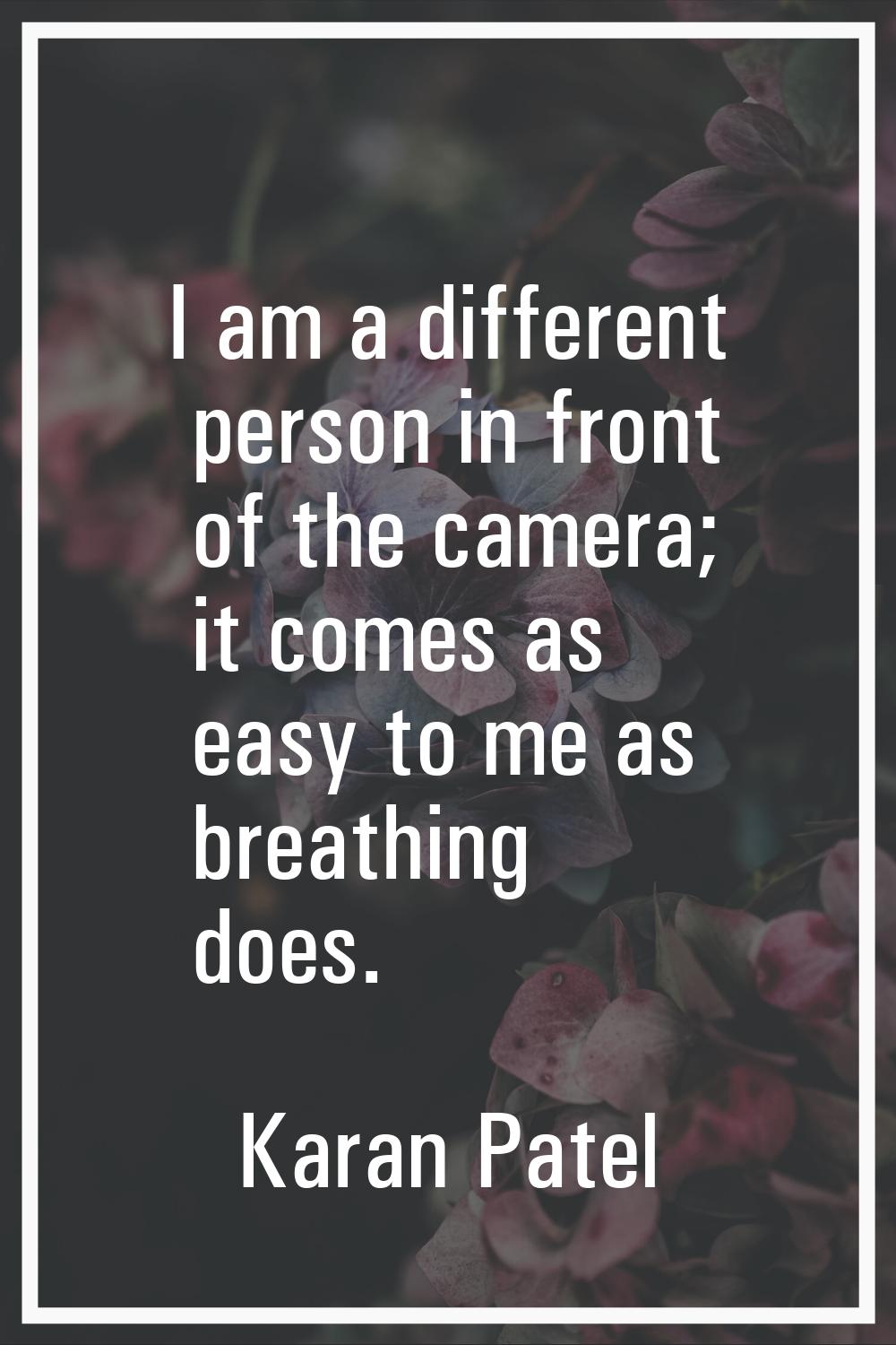 I am a different person in front of the camera; it comes as easy to me as breathing does.