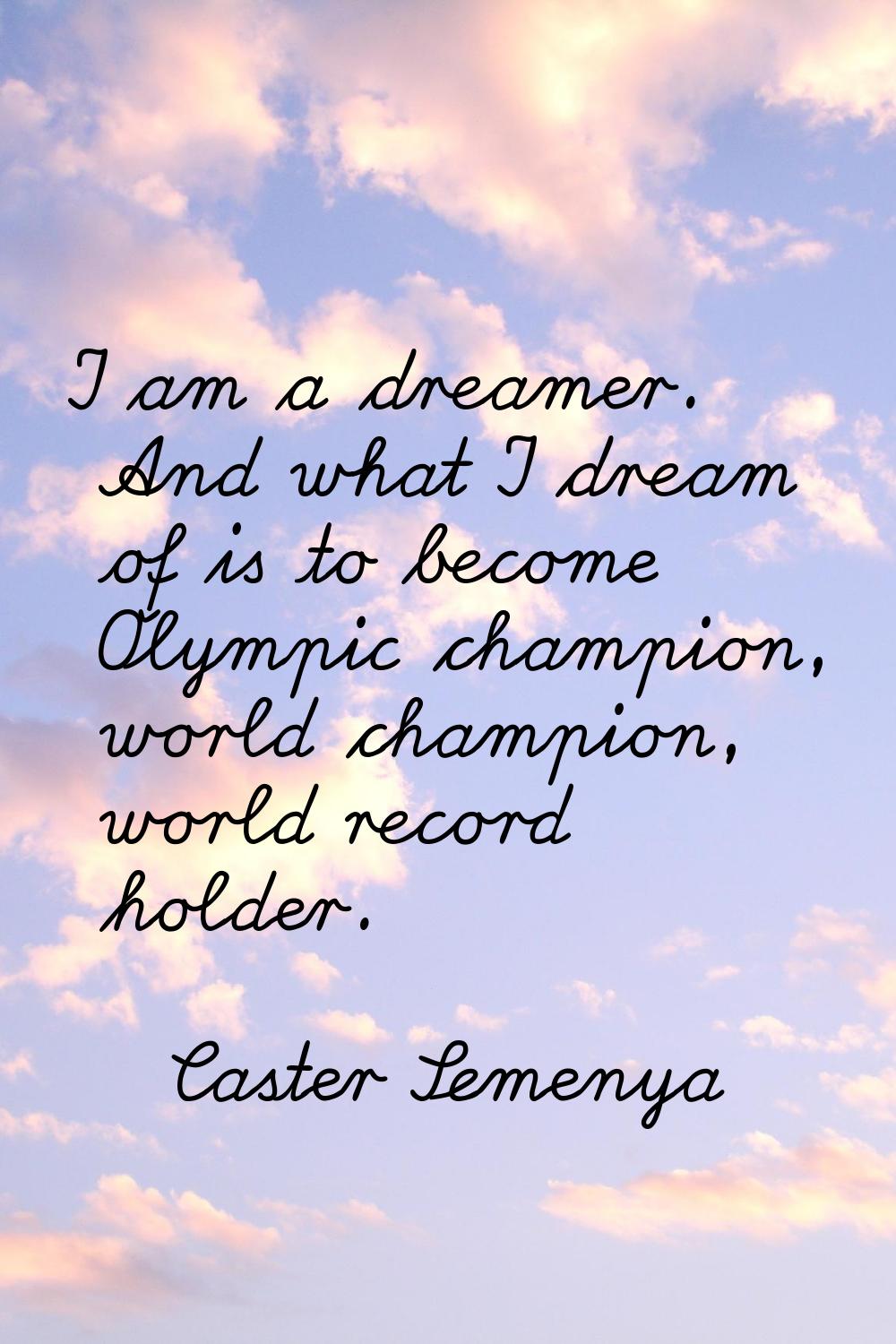 I am a dreamer. And what I dream of is to become Olympic champion, world champion, world record hol