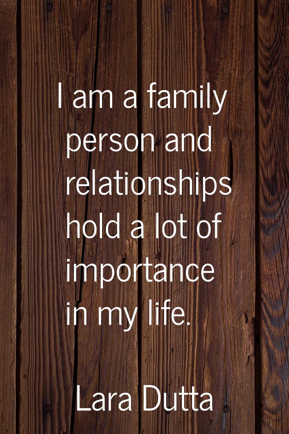 I am a family person and relationships hold a lot of importance in my life.