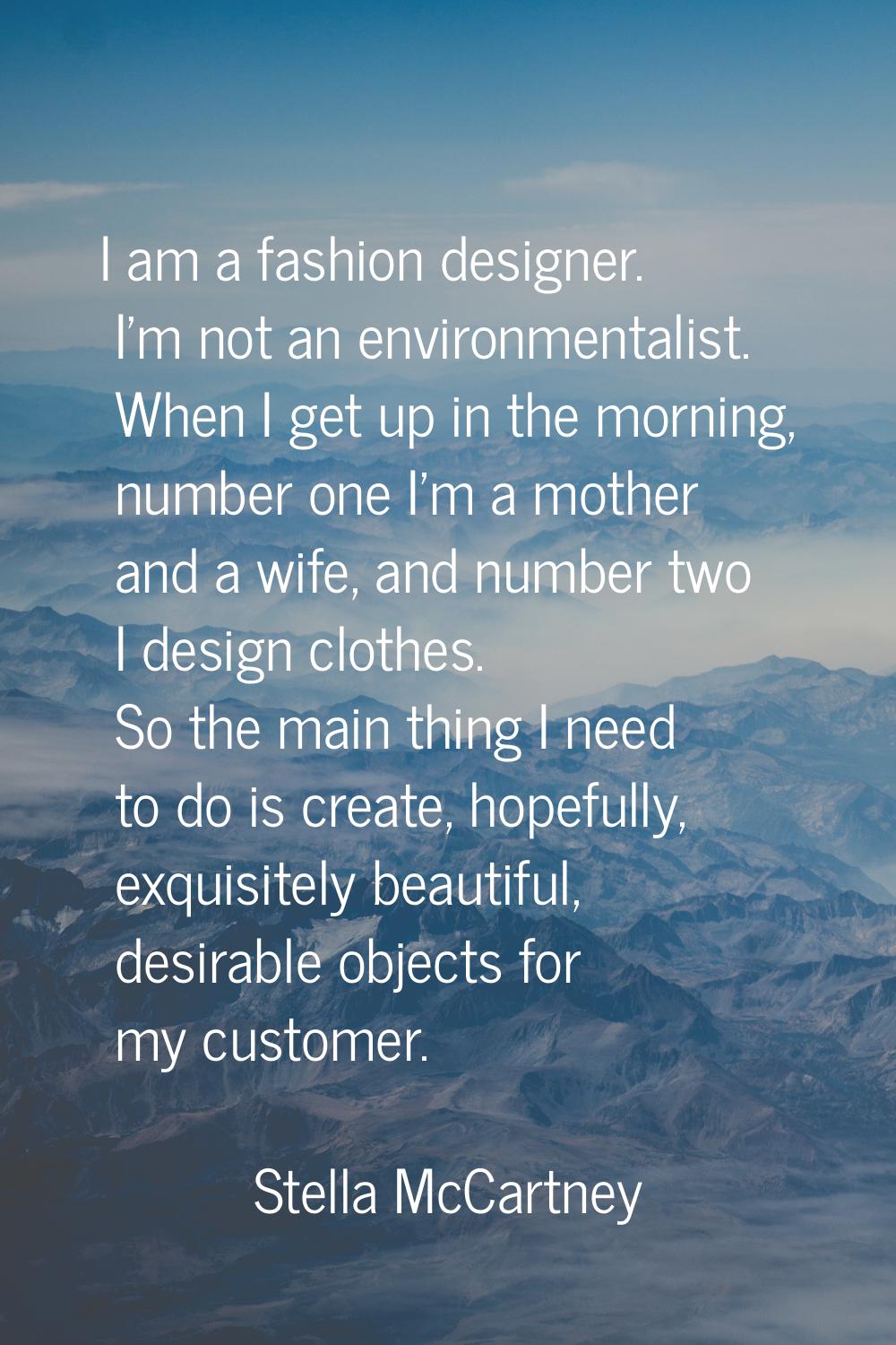 I am a fashion designer. I'm not an environmentalist. When I get up in the morning, number one I'm 