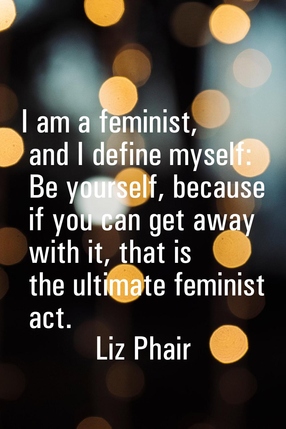 I am a feminist, and I define myself: Be yourself, because if you can get away with it, that is the