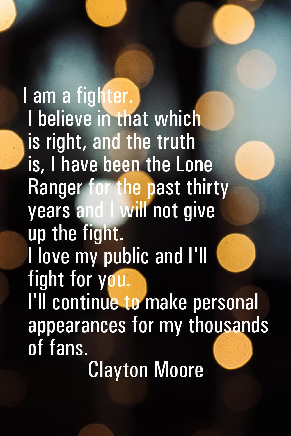 I am a fighter. I believe in that which is right, and the truth is, I have been the Lone Ranger for