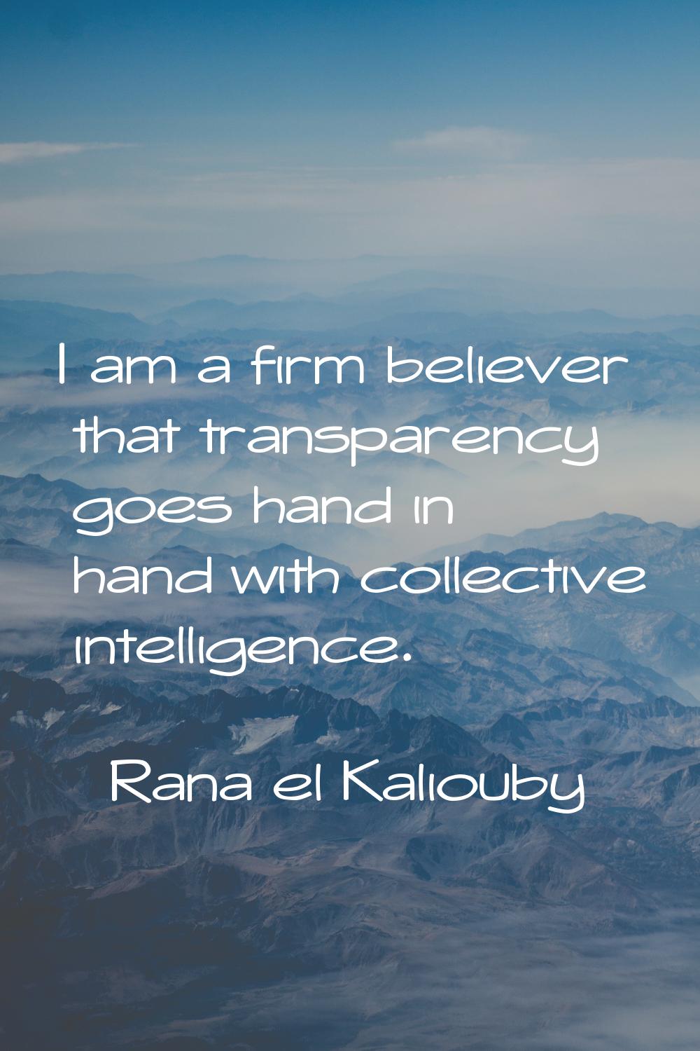 I am a firm believer that transparency goes hand in hand with collective intelligence.