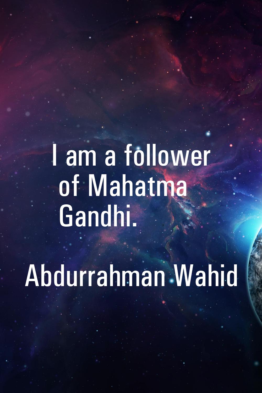 I am a follower of Mahatma Gandhi.