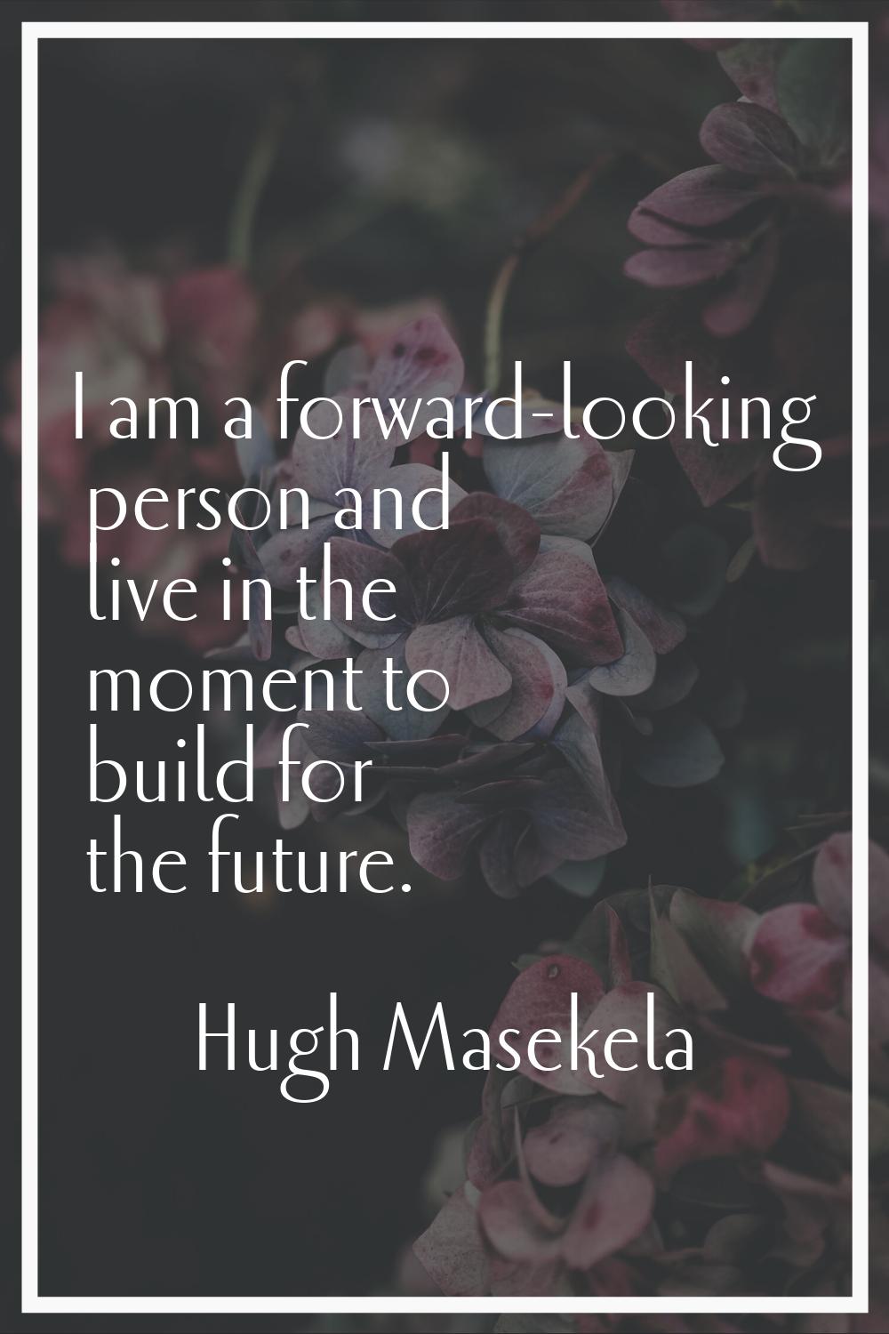 I am a forward-looking person and live in the moment to build for the future.
