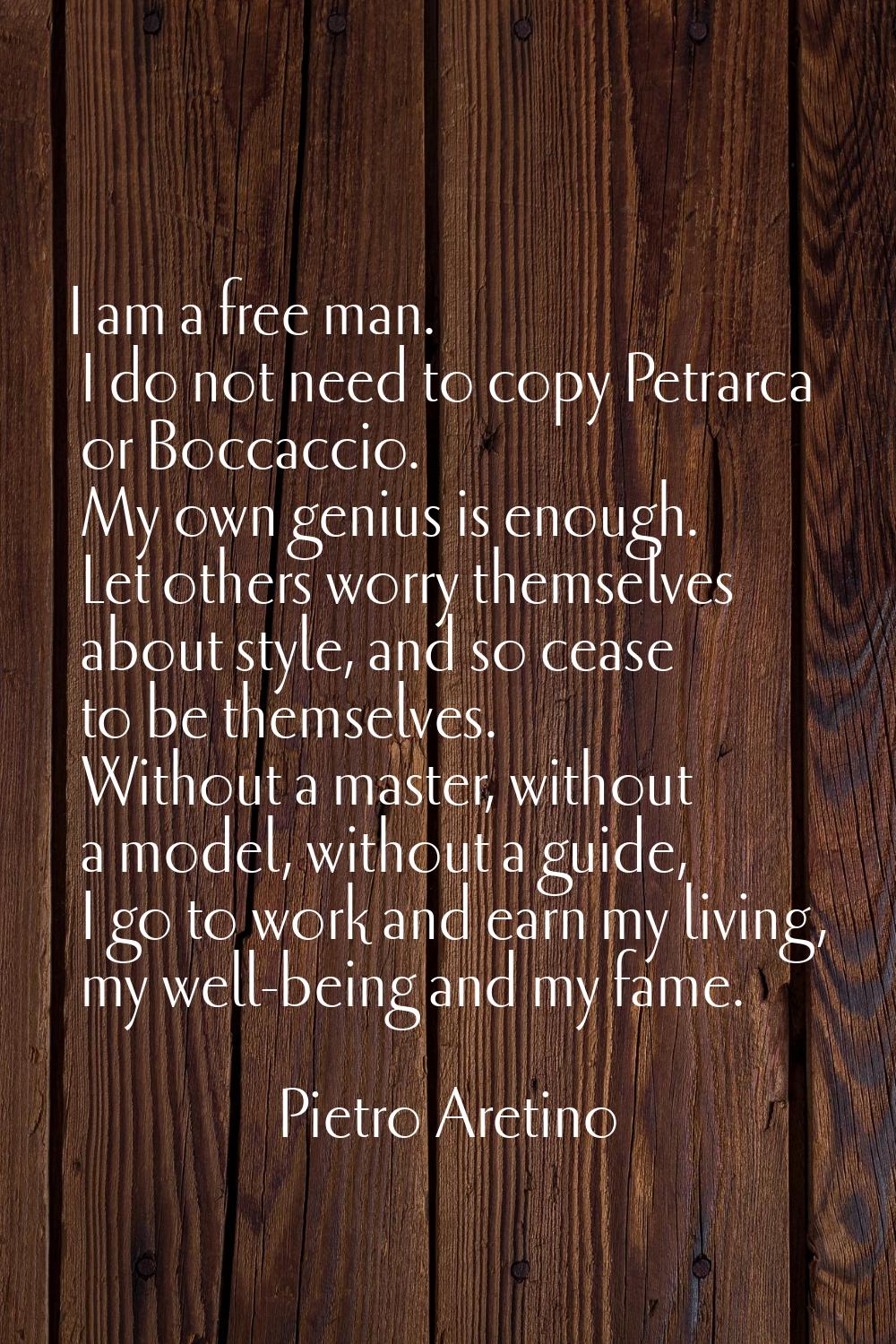 I am a free man. I do not need to copy Petrarca or Boccaccio. My own genius is enough. Let others w