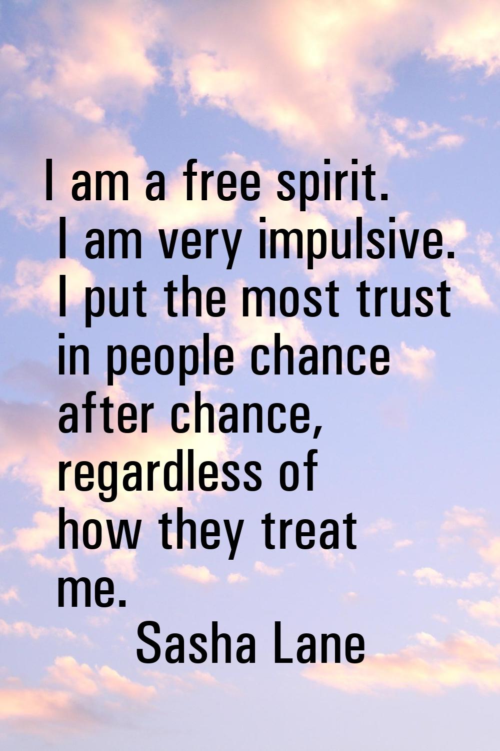 I am a free spirit. I am very impulsive. I put the most trust in people chance after chance, regard
