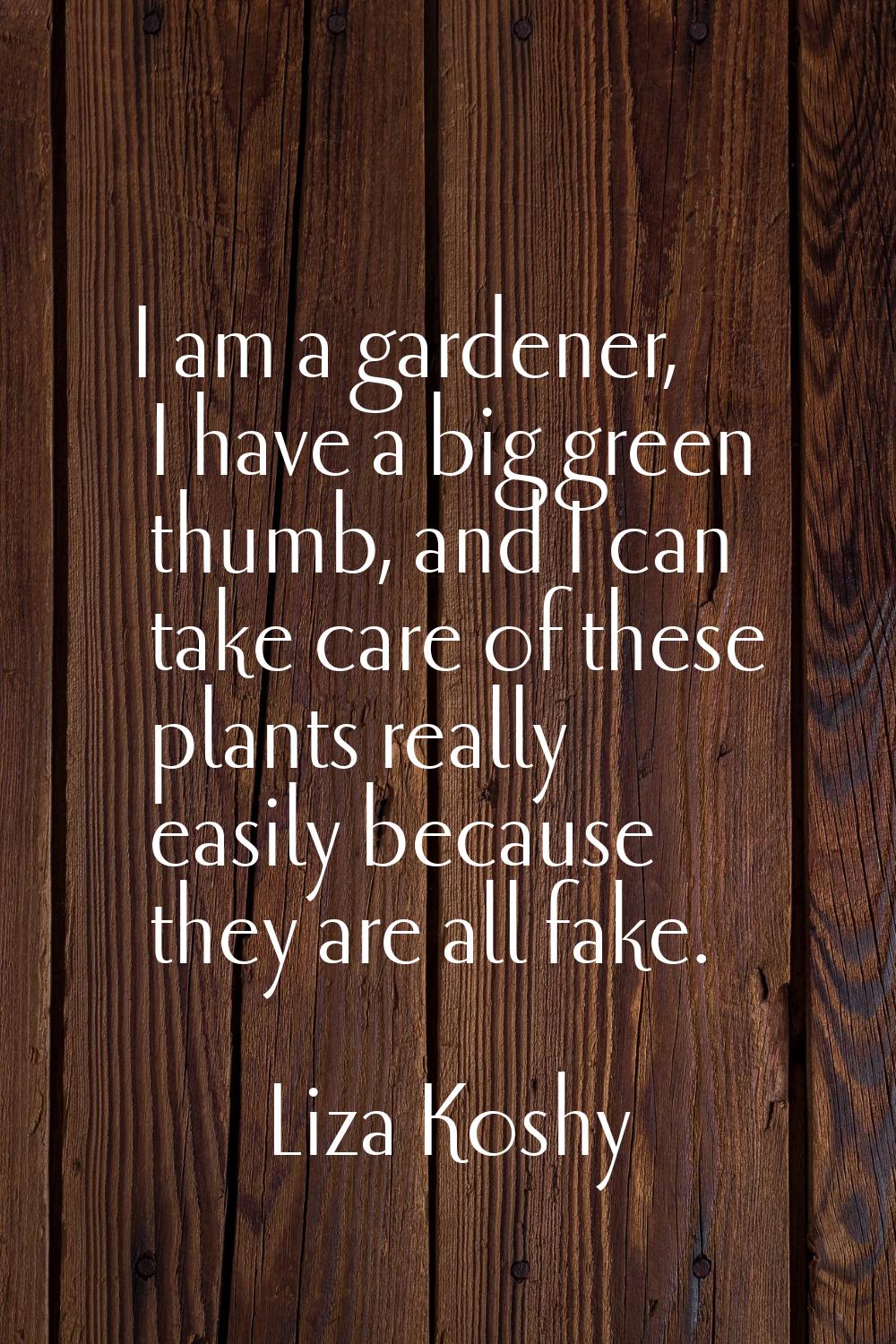 I am a gardener, I have a big green thumb, and I can take care of these plants really easily becaus