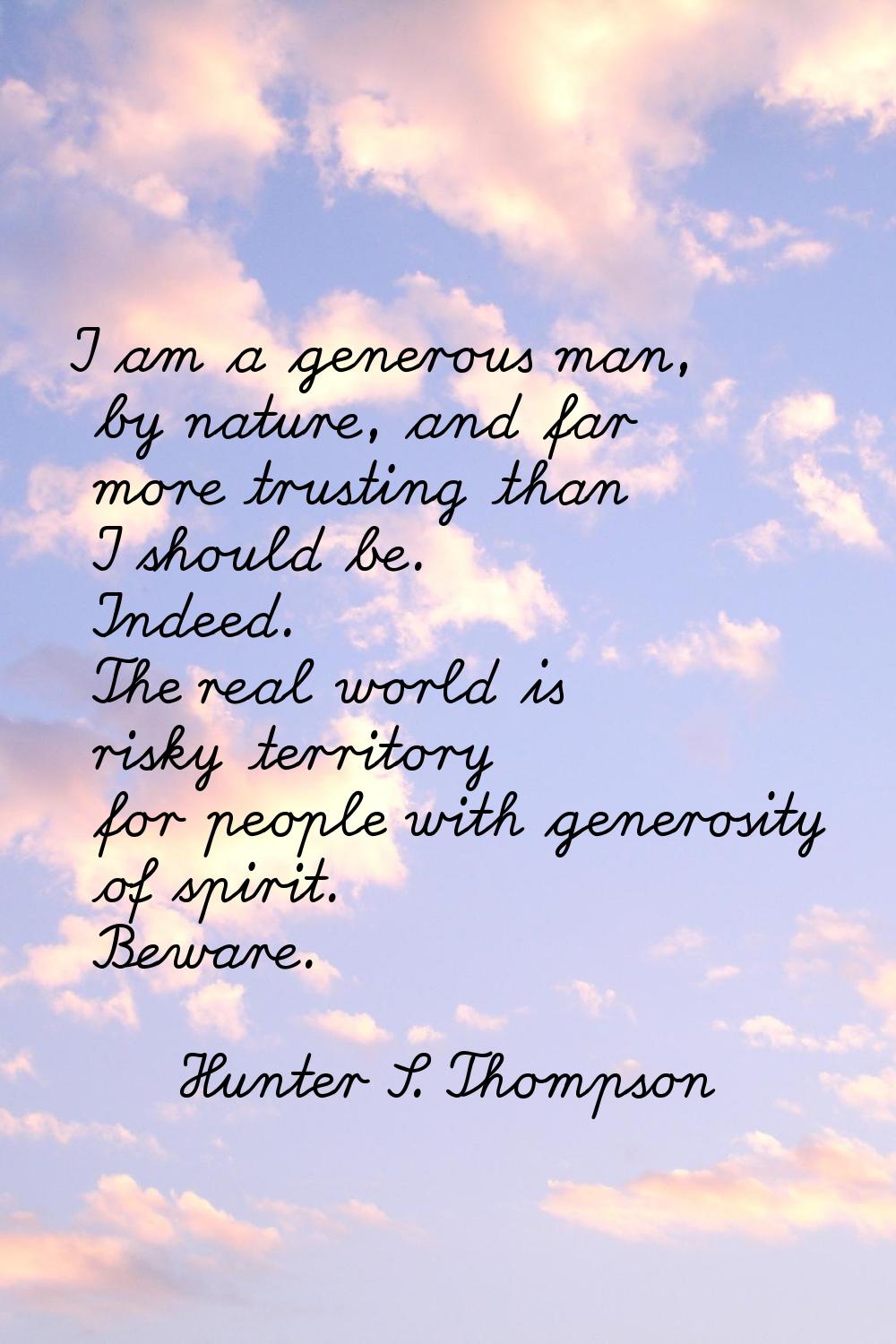 I am a generous man, by nature, and far more trusting than I should be. Indeed. The real world is r
