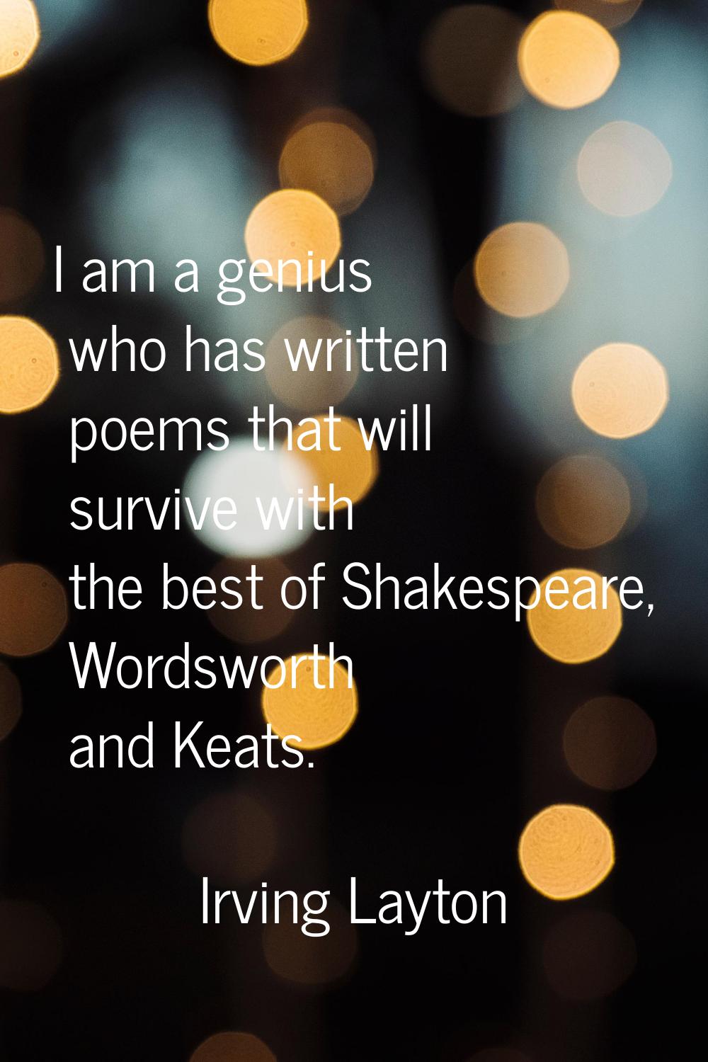 I am a genius who has written poems that will survive with the best of Shakespeare, Wordsworth and 
