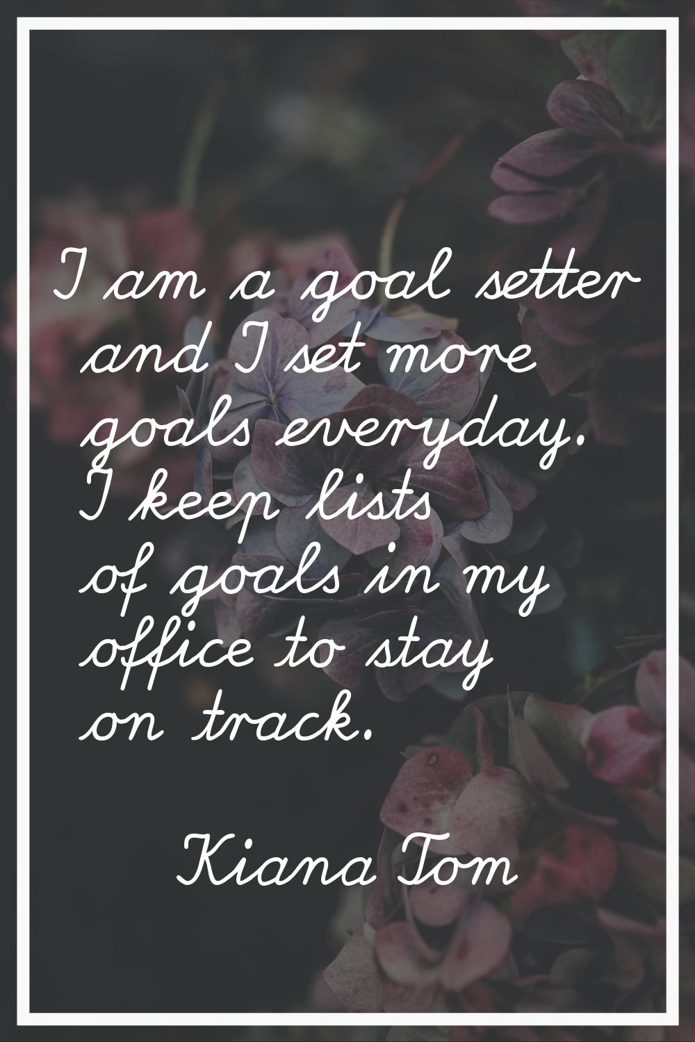I am a goal setter and I set more goals everyday. I keep lists of goals in my office to stay on tra