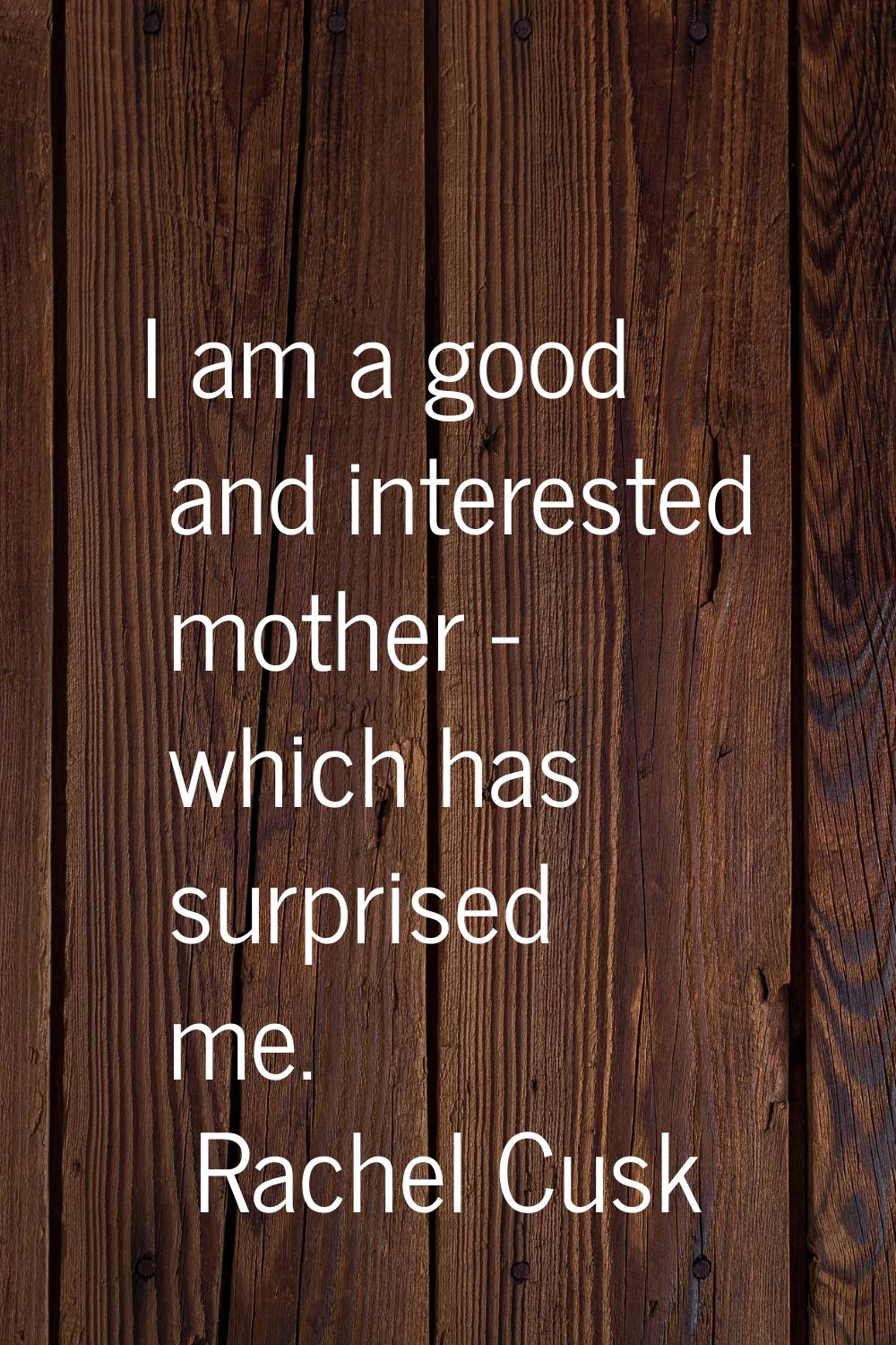 I am a good and interested mother - which has surprised me.