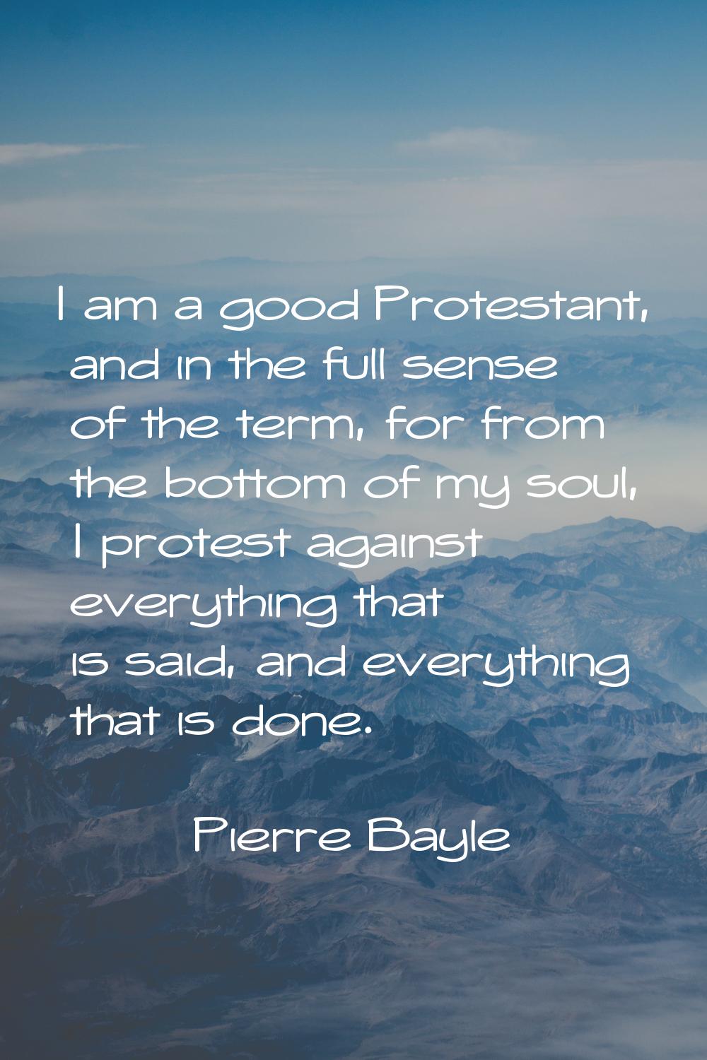 I am a good Protestant, and in the full sense of the term, for from the bottom of my soul, I protes