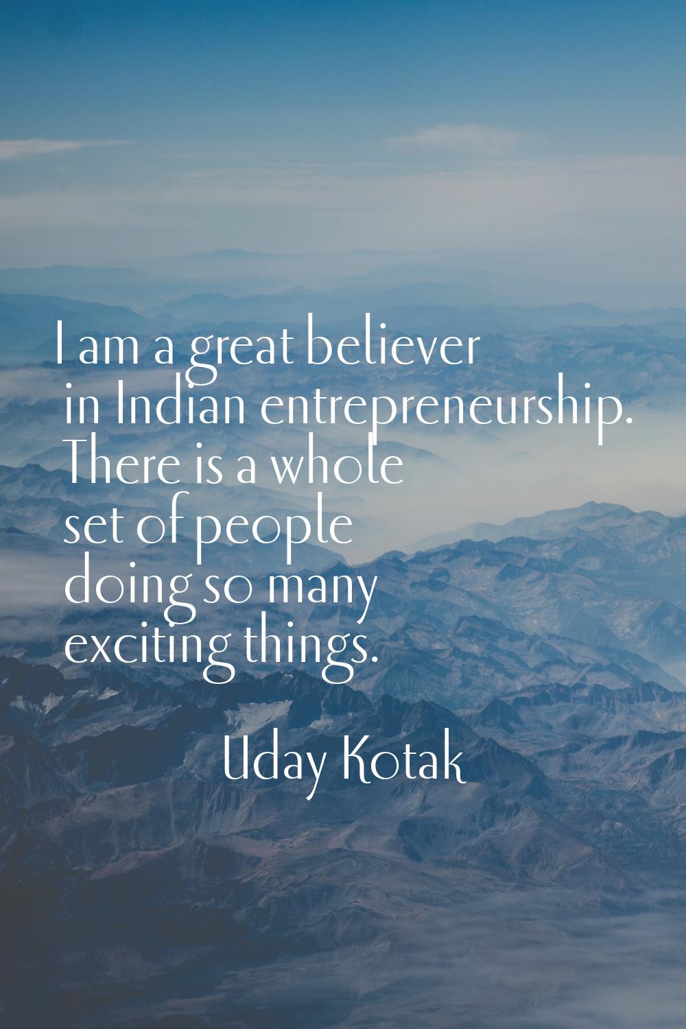I am a great believer in Indian entrepreneurship. There is a whole set of people doing so many exci