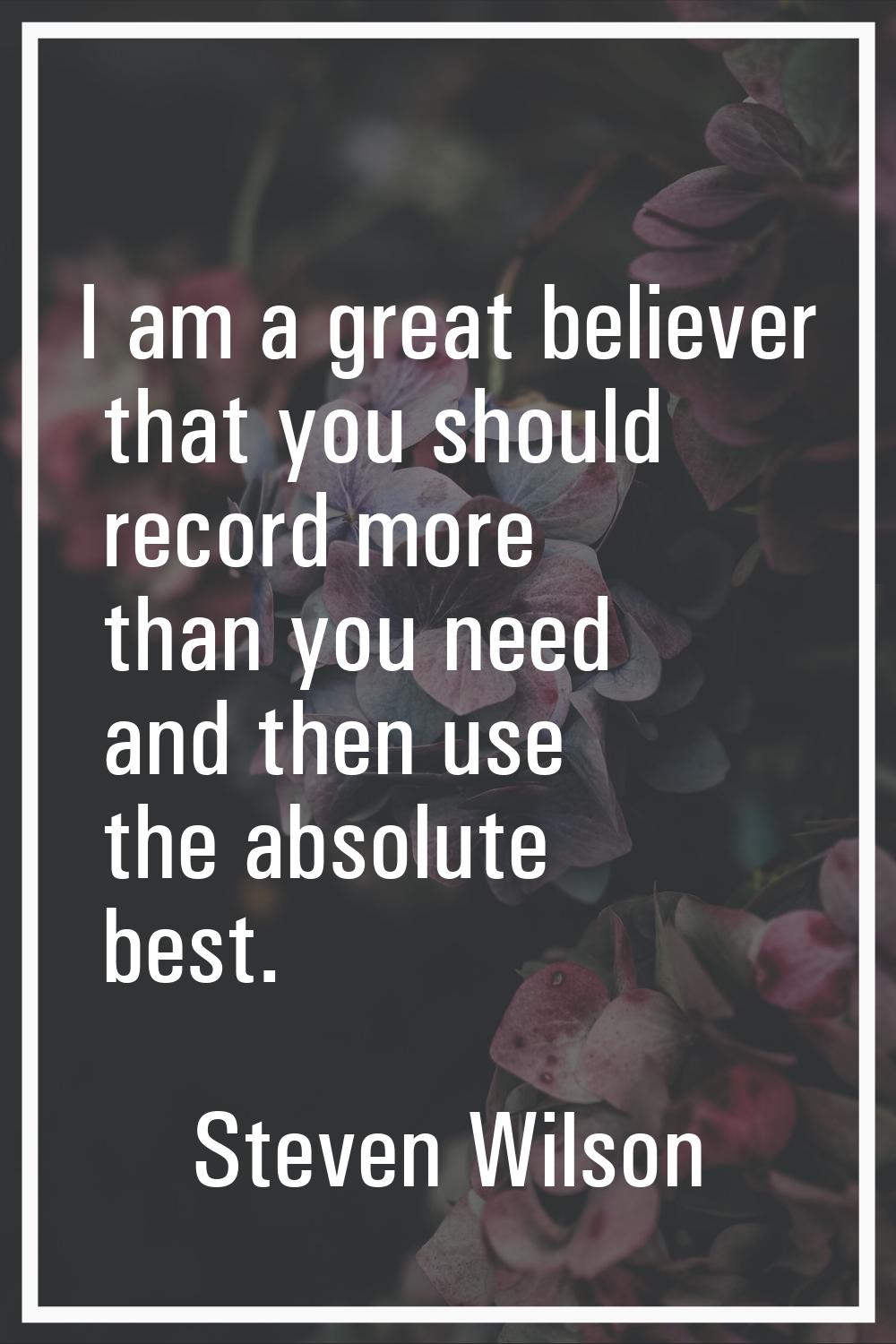 I am a great believer that you should record more than you need and then use the absolute best.