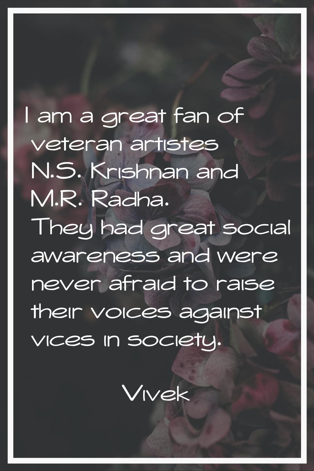 I am a great fan of veteran artistes N.S. Krishnan and M.R. Radha. They had great social awareness 
