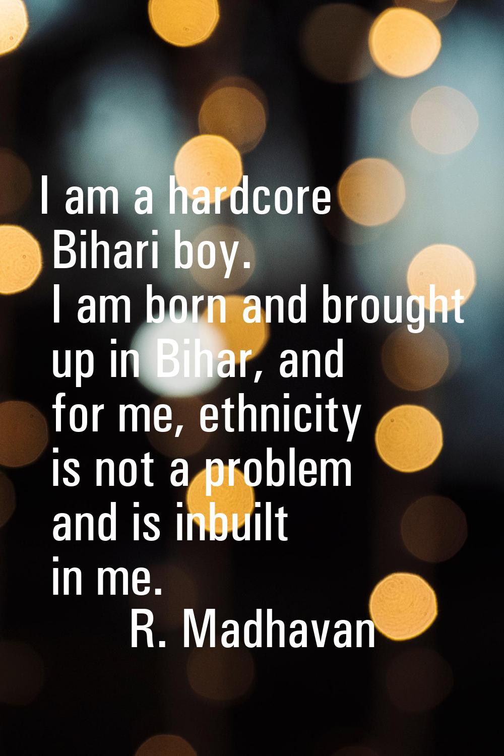 I am a hardcore Bihari boy. I am born and brought up in Bihar, and for me, ethnicity is not a probl