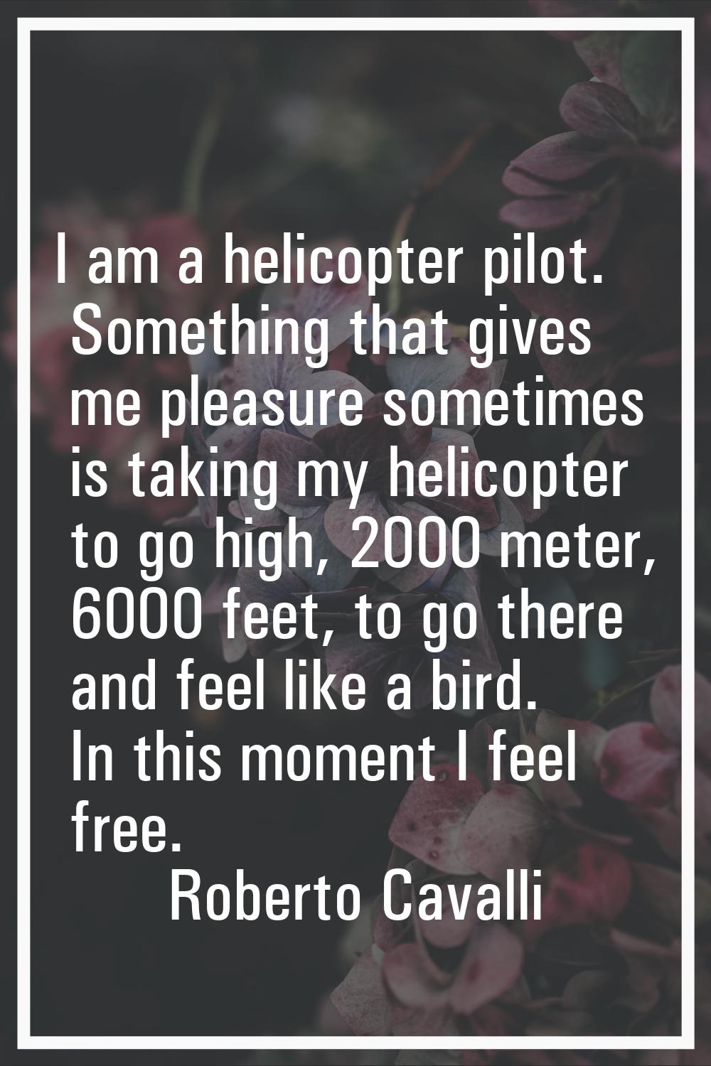 I am a helicopter pilot. Something that gives me pleasure sometimes is taking my helicopter to go h